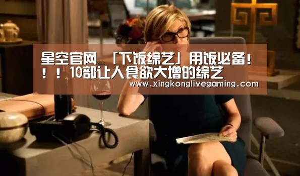 星空官网_「下饭综艺」用饭必备！！！10部让人食欲大增的综艺
