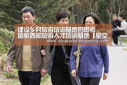 建设乡村旅游培训基地的思考——国家西部旅游人才培训基地【星空官网】(图1) 星空登录